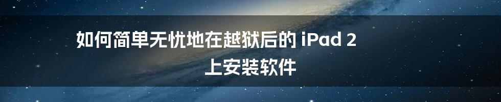 如何简单无忧地在越狱后的 iPad 2 上安装软件