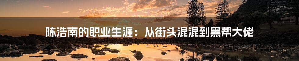 陈浩南的职业生涯：从街头混混到黑帮大佬