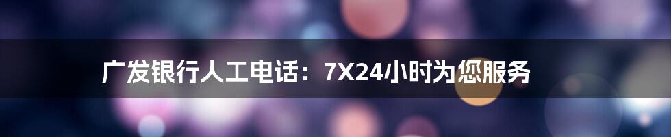 广发银行人工电话：7X24小时为您服务