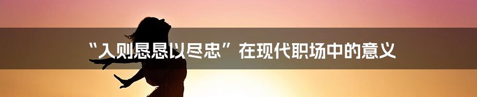 “入则恳恳以尽忠”在现代职场中的意义