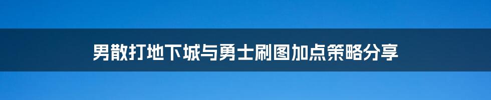 男散打地下城与勇士刷图加点策略分享