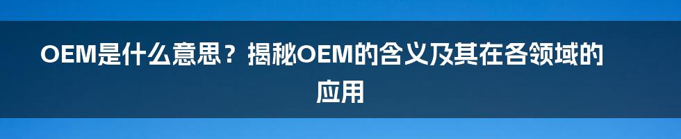 OEM是什么意思？揭秘OEM的含义及其在各领域的应用