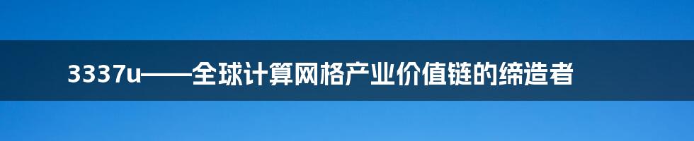 3337u——全球计算网格产业价值链的缔造者