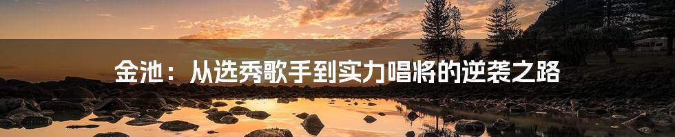 金池：从选秀歌手到实力唱将的逆袭之路