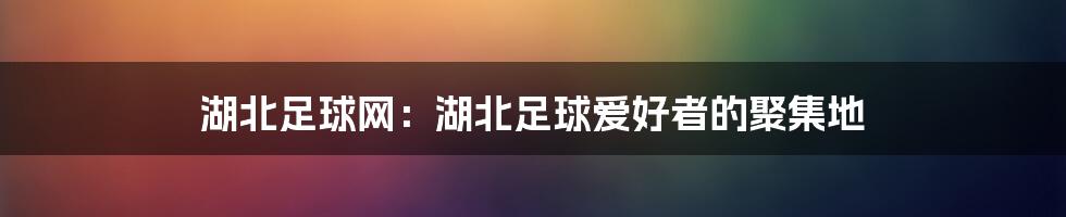 湖北足球网：湖北足球爱好者的聚集地