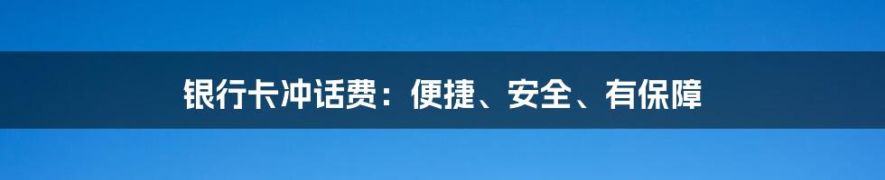 银行卡冲话费：便捷、安全、有保障