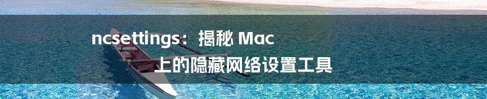 ncsettings：揭秘 Mac 上的隐藏网络设置工具