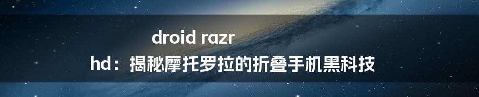 droid razr hd：揭秘摩托罗拉的折叠手机黑科技