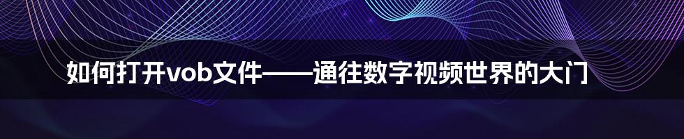 如何打开vob文件——通往数字视频世界的大门