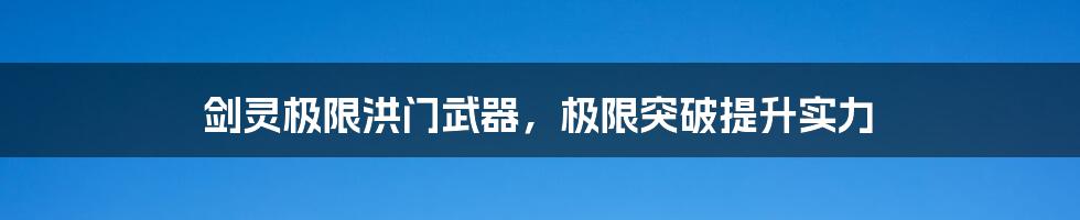 剑灵极限洪门武器，极限突破提升实力