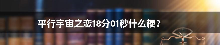 平行宇宙之恋18分01秒什么梗？