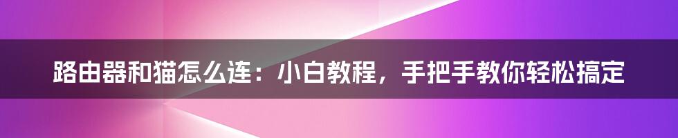 路由器和猫怎么连：小白教程，手把手教你轻松搞定