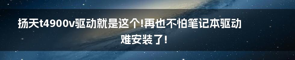 扬天t4900v驱动就是这个!再也不怕笔记本驱动难安装了!