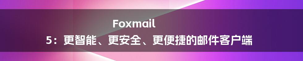 Foxmail 5：更智能、更安全、更便捷的邮件客户端