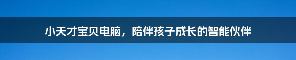 小天才宝贝电脑，陪伴孩子成长的智能伙伴