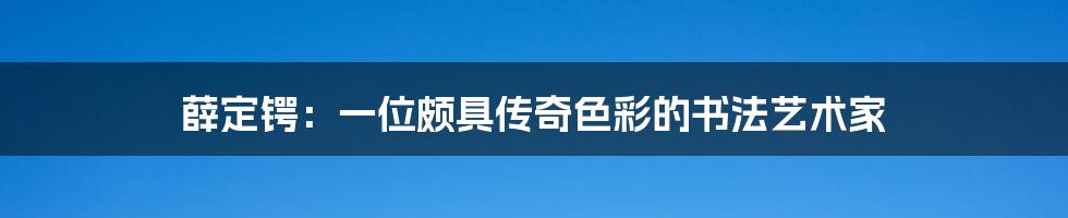 薛定锷：一位颇具传奇色彩的书法艺术家