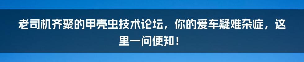 老司机齐聚的甲壳虫技术论坛，你的爱车疑难杂症，这里一问便知！