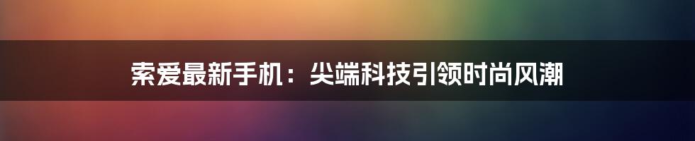 索爱最新手机：尖端科技引领时尚风潮