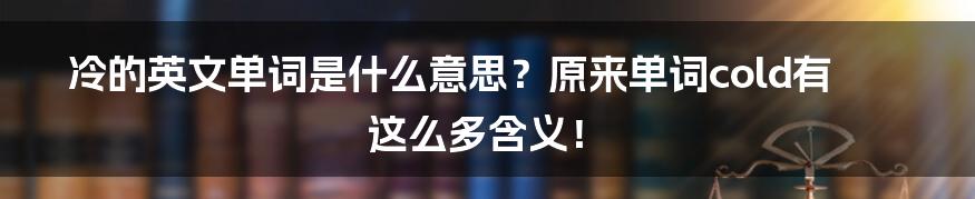 冷的英文单词是什么意思？原来单词cold有这么多含义！