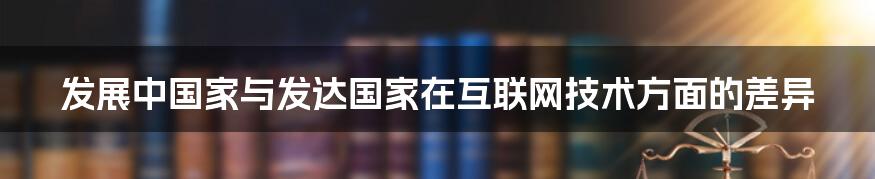 发展中国家与发达国家在互联网技术方面的差异