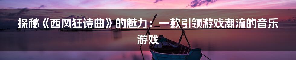 探秘《西风狂诗曲》的魅力：一款引领游戏潮流的音乐游戏