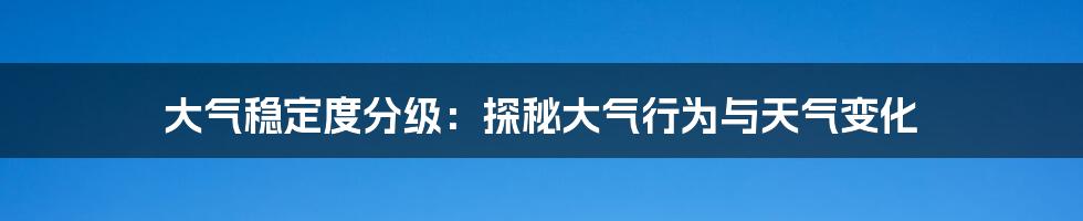 大气稳定度分级：探秘大气行为与天气变化