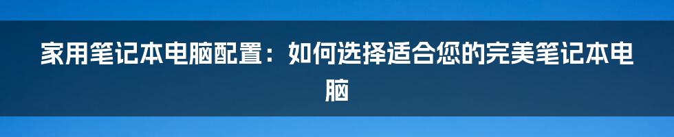 家用笔记本电脑配置：如何选择适合您的完美笔记本电脑