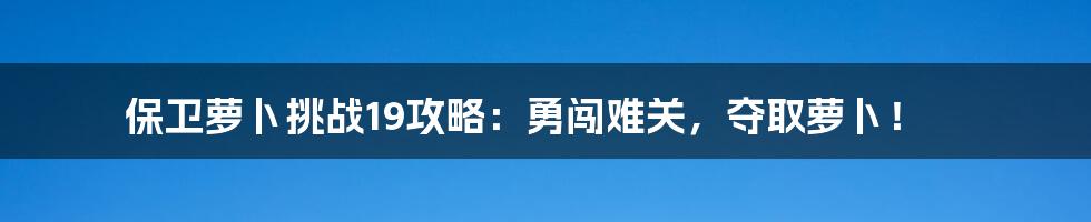 保卫萝卜挑战19攻略：勇闯难关，夺取萝卜！