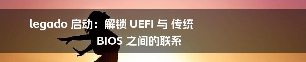 legado 启动：解锁 UEFI 与 传统 BIOS 之间的联系