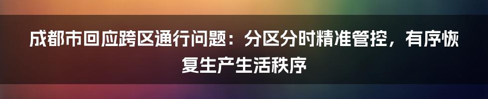 成都市回应跨区通行问题：分区分时精准管控，有序恢复生产生活秩序