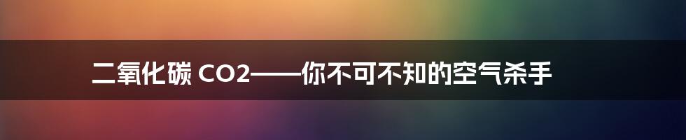 二氧化碳 CO2——你不可不知的空气杀手