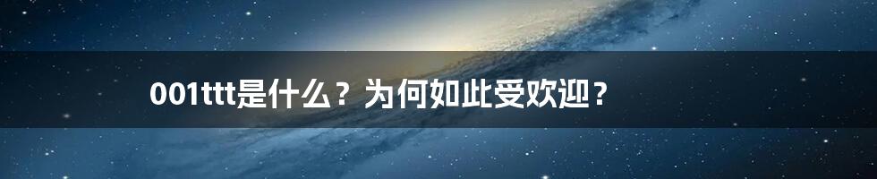 001ttt是什么？为何如此受欢迎？