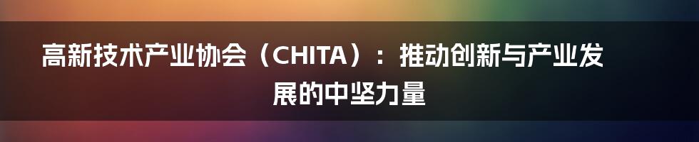 高新技术产业协会（CHITA）：推动创新与产业发展的中坚力量