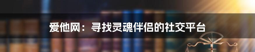 爱他网：寻找灵魂伴侣的社交平台