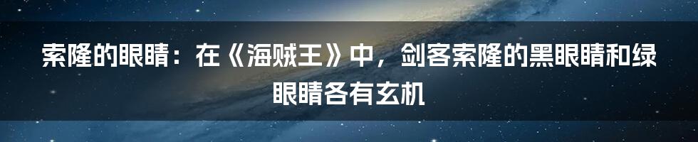 索隆的眼睛：在《海贼王》中，剑客索隆的黑眼睛和绿眼睛各有玄机