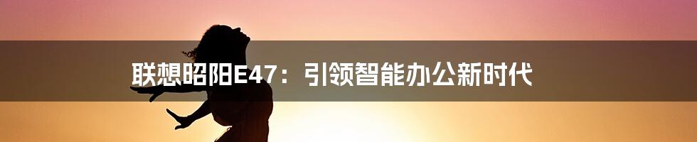 联想昭阳E47：引领智能办公新时代