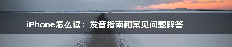 iPhone怎么读：发音指南和常见问题解答