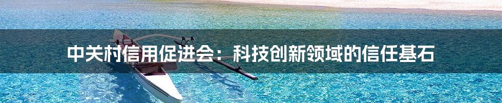 中关村信用促进会：科技创新领域的信任基石