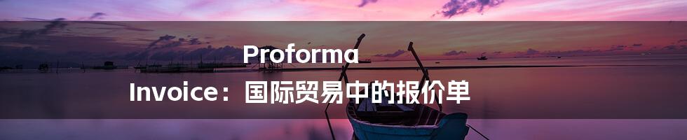 Proforma Invoice：国际贸易中的报价单