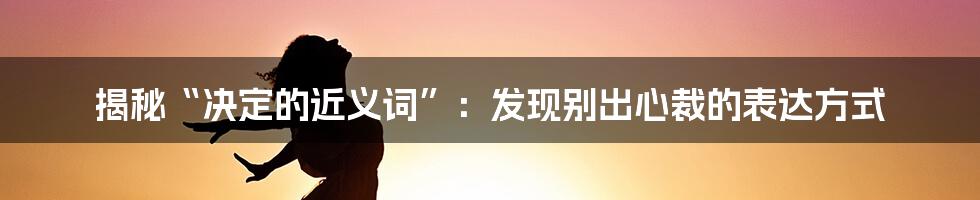 揭秘“决定的近义词”：发现别出心裁的表达方式