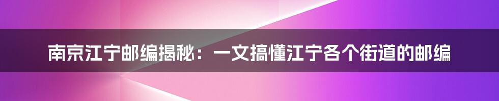 南京江宁邮编揭秘：一文搞懂江宁各个街道的邮编