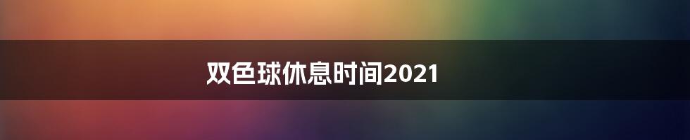 双色球休息时间2021