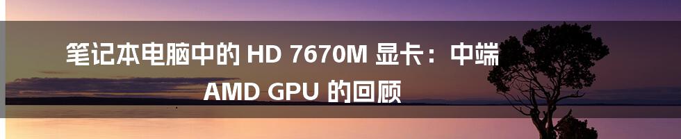 笔记本电脑中的 HD 7670M 显卡：中端 AMD GPU 的回顾
