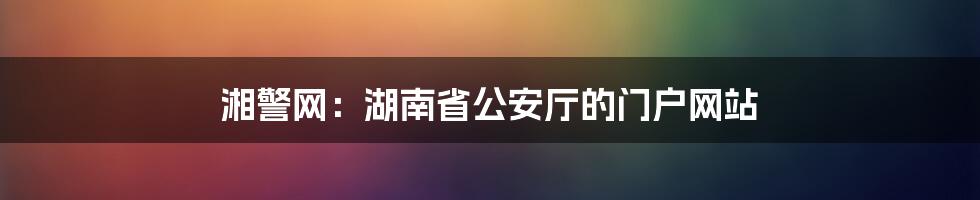 湘警网：湖南省公安厅的门户网站