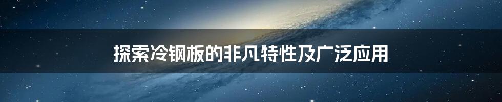 探索冷钢板的非凡特性及广泛应用