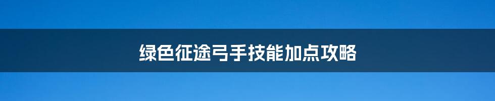 绿色征途弓手技能加点攻略