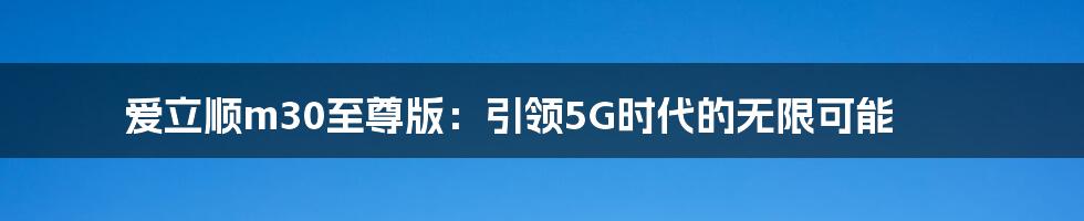 爱立顺m30至尊版：引领5G时代的无限可能