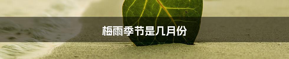 梅雨季节是几月份