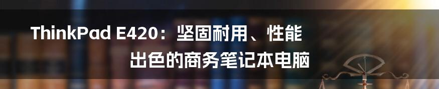 ThinkPad E420：坚固耐用、性能出色的商务笔记本电脑