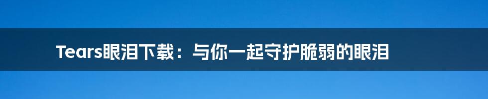 Tears眼泪下载：与你一起守护脆弱的眼泪